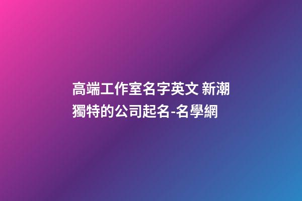 高端工作室名字英文 新潮獨特的公司起名-名學網-第1張-公司起名-玄機派